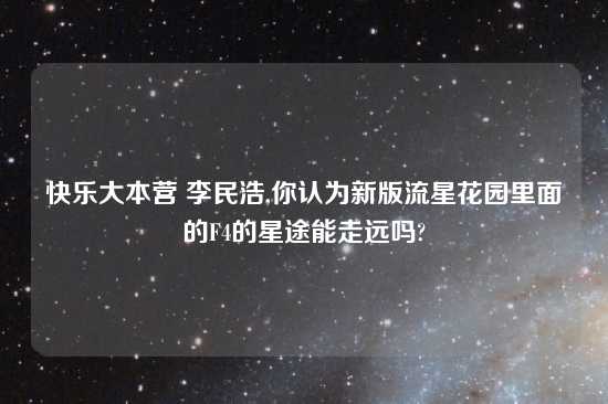 快乐大本营 李民浩,你认为新版流星花园里面的F4的星途能走远吗?