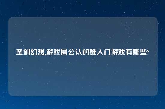 圣剑幻想,游戏圈公认的难入门游戏有哪些?