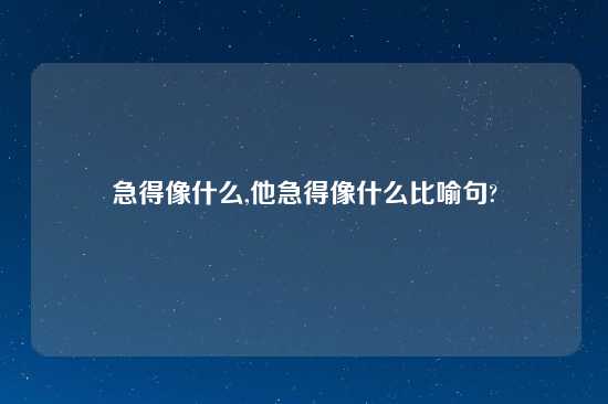 急得像什么,他急得像什么比喻句?