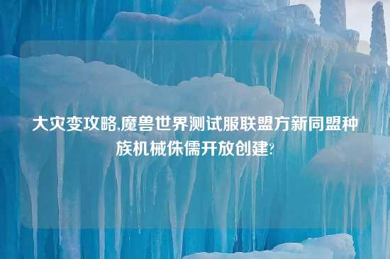 大灾变攻略,魔兽世界测试服联盟方新同盟种族机械侏儒开放创建?