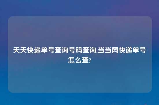 天天快递单号查询号码查询,当当网快递单号怎么查?