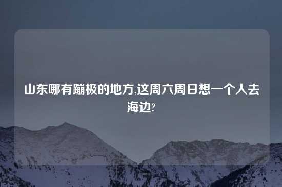 山东哪有蹦极的地方,这周六周日想一个人去海边?