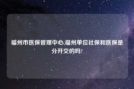 福州市医保管理中心,福州单位社保和医保是分开交的吗?