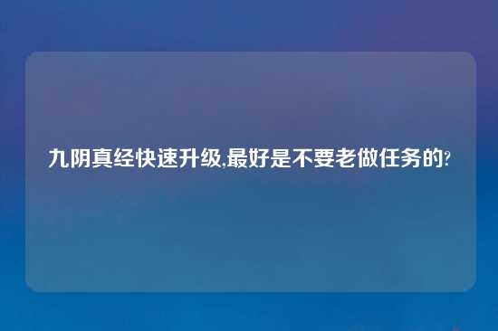 九阴真经快速升级,最好是不要老做任务的?