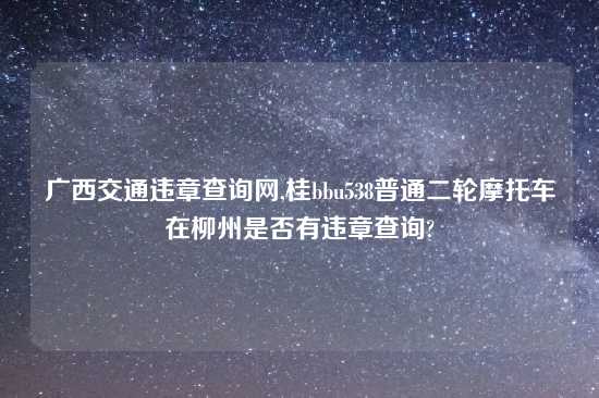 广西交通违章查询网,桂bbu538普通二轮摩托车在柳州是否有违章查询?