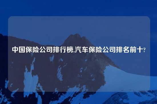 中国保险公司排行榜,汽车保险公司排名前十?