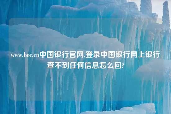 www.boc.cn中国银行官网,登录中国银行网上银行查不到任何信息怎么回?