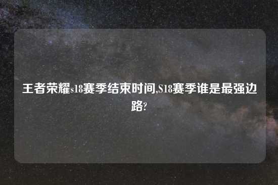 王者荣耀s18赛季结束时间,S18赛季谁是最强边路?