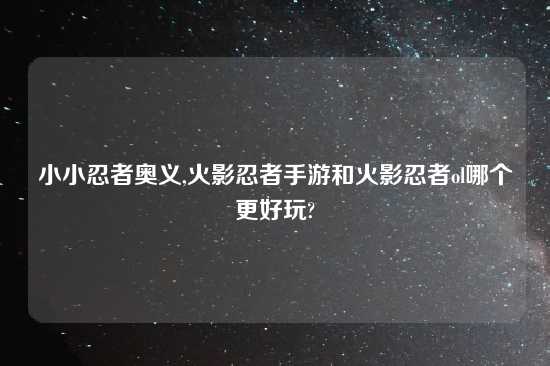 小小忍者奥义,火影忍者手游和火影忍者ol哪个更好玩?