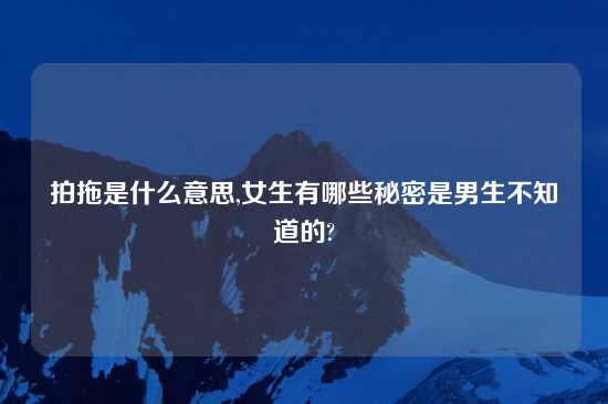 拍拖是什么意思,女生有哪些秘密是男生不知道的?