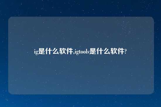 ig是什么软件,igtools是什么软件?