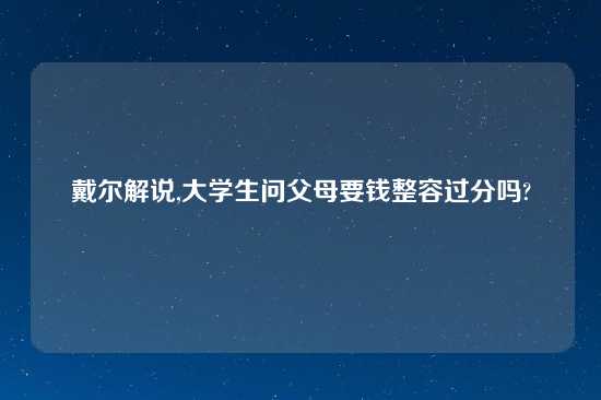 戴尔解说,大学生问父母要钱整容过分吗?