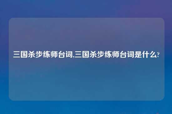 三国杀步练师台词,三国杀步练师台词是什么?