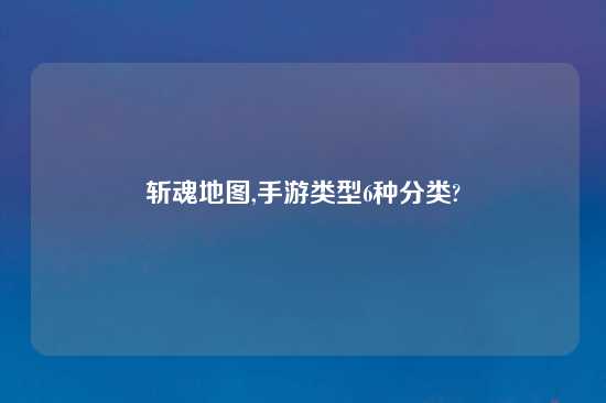 斩魂地图,手游类型6种分类?