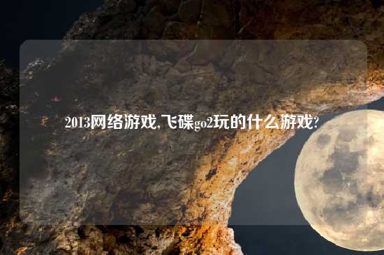 2013网络游戏,飞碟go2玩的什么游戏?