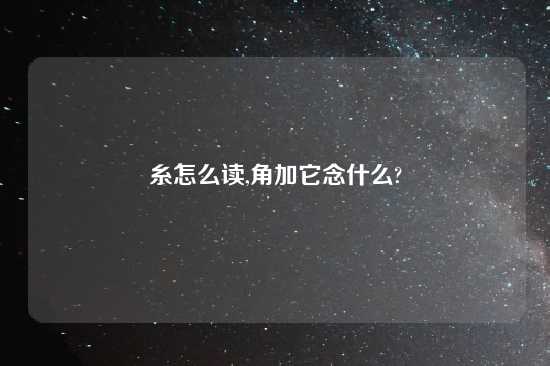 糸怎么读,角加它念什么?