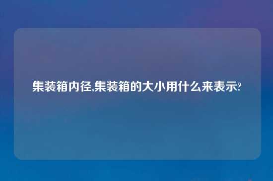 集装箱内径,集装箱的大小用什么来表示?