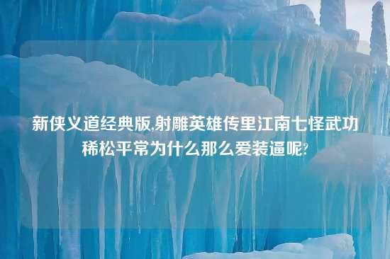 新侠义道经典版,射雕英雄传里江南七怪武功稀松平常为什么那么爱装逼呢?