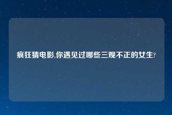 疯狂猜电影,你遇见过哪些三观不正的女生?