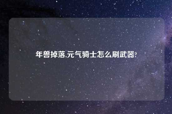 年兽掉落,元气骑士怎么刷武器?