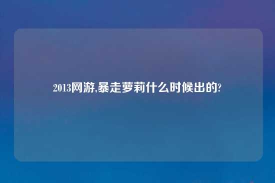 2013网游,暴走萝莉什么时候出的?