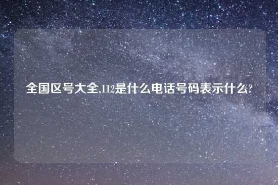 全国区号大全,112是什么电话号码表示什么?