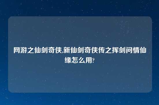 网游之仙剑奇侠,新仙剑奇侠传之挥剑问情仙缘怎么用?