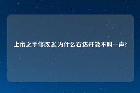 上帝之手修改器,为什么石达开能不叫一声?