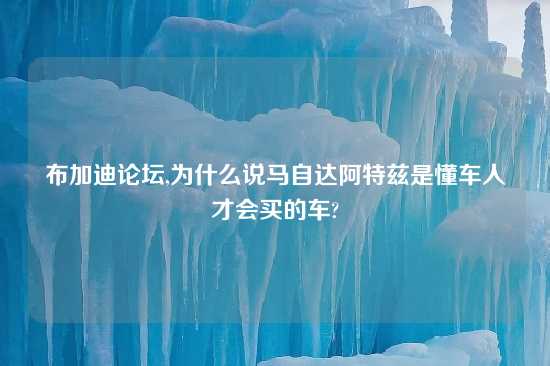 布加迪论坛,为什么说马自达阿特兹是懂车人才会买的车?