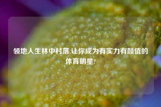 领地人生林中村落,让你成为有实力有颜值的体育明星?