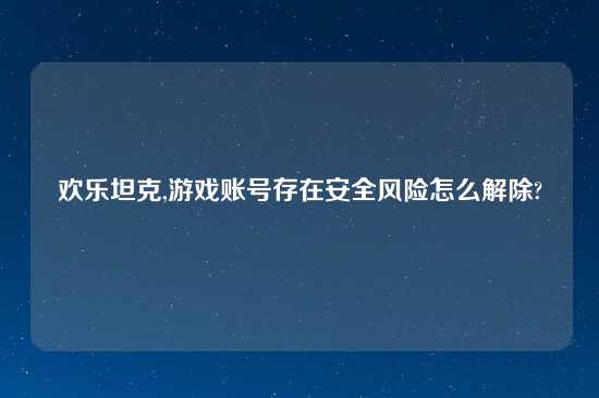 欢乐坦克,游戏账号存在安全风险怎么解除?