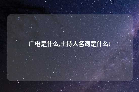 广电是什么,主持人名词是什么?