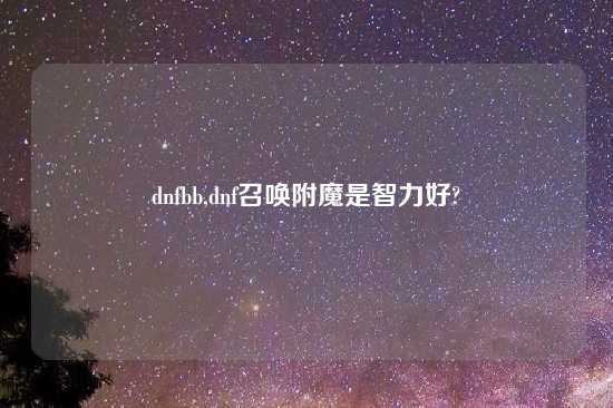 dnfbb,dnf召唤附魔是智力好?