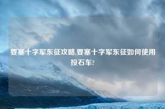 要塞十字军东征攻略,要塞十字军东征如何使用投石车?