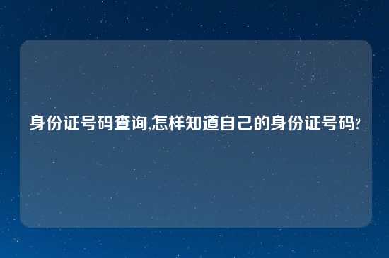 身份证号码查询,怎样知道自己的身份证号码?