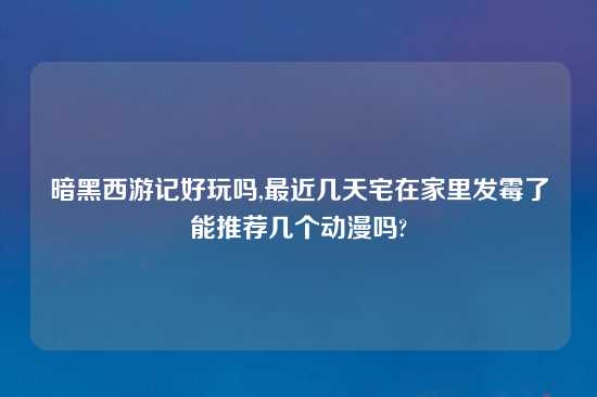 暗黑西游记好玩吗,最近几天宅在家里发霉了能推荐几个动漫吗?