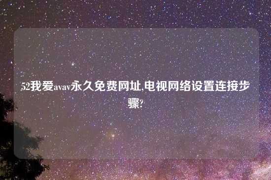 52我爱avav永久免费在哪里,电视网络设置连接步骤?