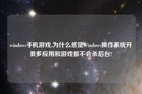 windows手机游戏,为什么感觉Windows操作系统开很多应用和游戏都不会杀后台?