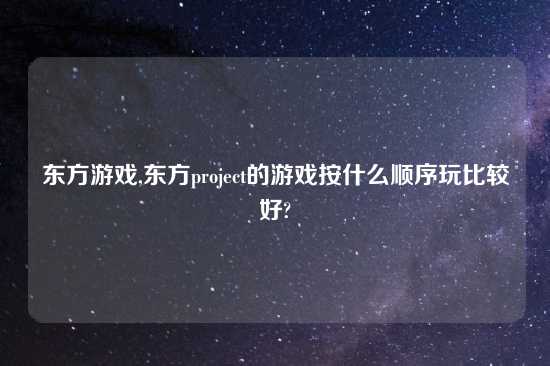 东方游戏,东方project的游戏按什么顺序玩比较好?