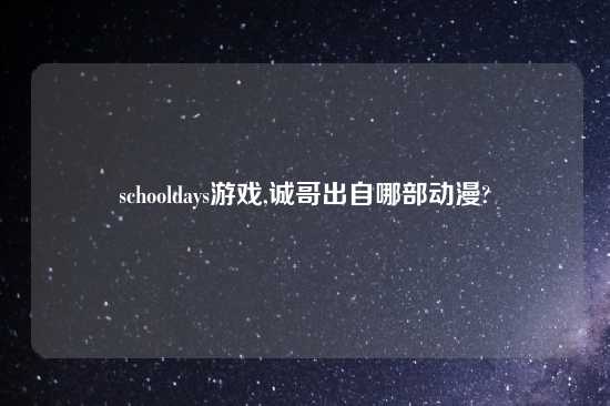 schooldays游戏,诚哥出自哪部动漫?