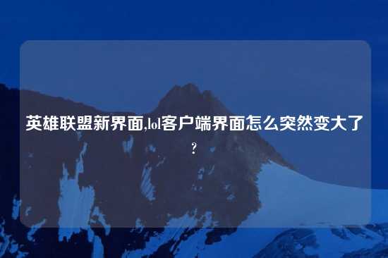 英雄联盟新界面,lol客户端界面怎么突然变大了?