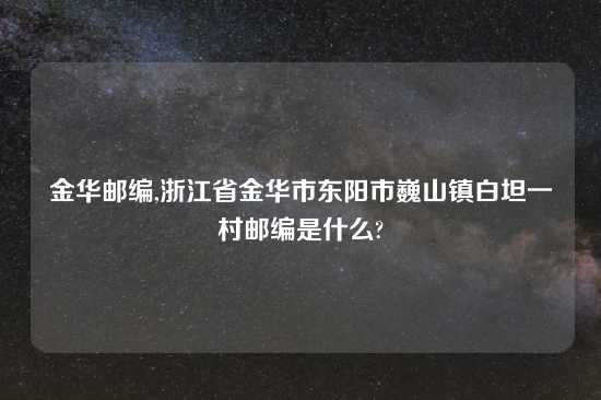 金华邮编,浙江省金华市东阳市巍山镇白坦一村邮编是什么?