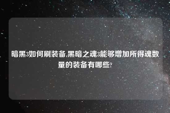 暗黑3如何刷装备,黑暗之魂3能够增加所得魂数量的装备有哪些?