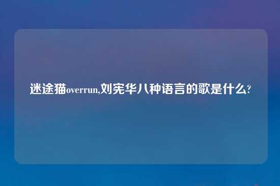 迷途猫overrun,刘宪华八种语言的歌是什么?