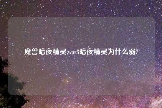 魔兽暗夜精灵,war3暗夜精灵为什么弱?