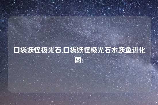 口袋妖怪极光石,口袋妖怪极光石水跃鱼进化图?