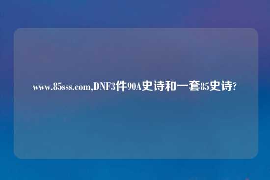 www.85sss.com,DNF3件90A史诗和一套85史诗?