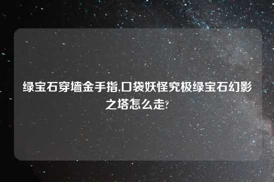 绿宝石穿墙金手指,口袋妖怪究极绿宝石幻影之塔怎么走?