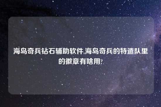 海岛奇兵钻石辅助软件,海岛奇兵的特遣队里的徽章有啥用?