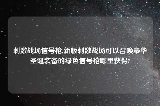 刺激战场信号枪,新版刺激战场可以召唤豪华圣诞装备的绿色信号枪哪里获得?